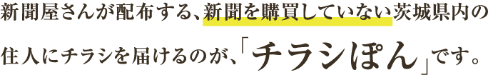 新聞屋さんが配布する、新聞を購買していない茨城県内の住人にチラシを届けるのが、「チラシぽん」です。