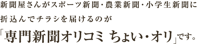 新聞屋さんがスポーツ新聞・農業新聞・小学生新聞に折込んでチラシを届けるのが「専門新聞オリコミ ちょい・オリ」です。