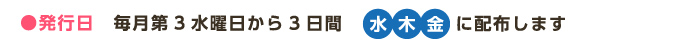 ●発行日　毎月第3水曜日から3日間 水木金に配布します