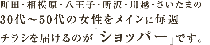町田・相模原・八王子・所沢・川越・さいたまの30代~50代の女性をメインに毎週チラシを届けるのが「ショッパー」です。
