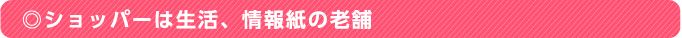 ◎ショッパーは生活、情報紙の老舗