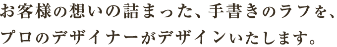 お客様の想いの詰まった、手書きのラフを、プロのデザイナーがデザインいたします。