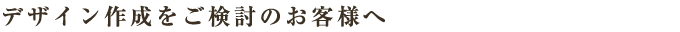 デザイン作成をご検討のお客様へ