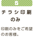5 チラシ印刷のみ印刷のみをご希望のお客様。