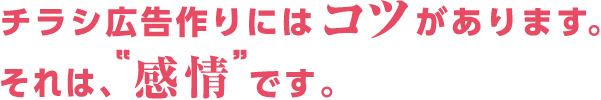 チラシ広告作りにはコツがあります。それは、“感情”です。