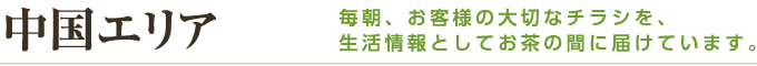 中国エリア 毎朝、お客様の大切なチラシを、生活情報としてお茶の間に届けています。