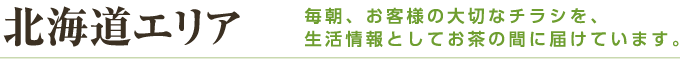 北海道エリア 毎朝、お客様の大切なチラシを、生活情報としてお茶の間に届けています。