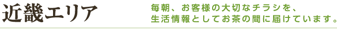 近畿エリア 毎朝、お客様の大切なチラシを、生活情報としてお茶の間に届けています。