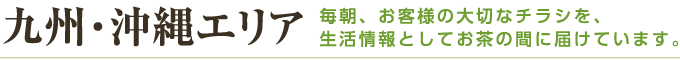 九州・沖縄エリア 毎朝、お客様の大切なチラシを、生活情報としてお茶の間に届けています。