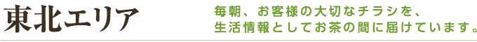 東北エリア 毎朝、お客様の大切なチラシを、生活情報としてお茶の間に届けています。