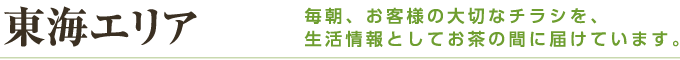 東海エリア 毎朝、お客様の大切なチラシを、生活情報としてお茶の間に届けています。