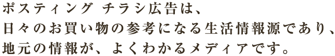 ポスティング チラシ広告は、日々のお買い物の参考になる生活情報源であり、地元の情報が、よくわかるメディアです。