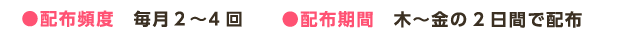 ●配布頻度　毎月2～4回　　●配布期間　木～金の2日間で配布