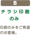 5 チラシ印刷のみ 印刷のみをご希望のお客様。