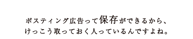 ポスティング広告って保存ができるから、けっこう取っておく人っているんですよね。