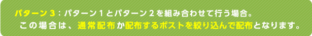 パターン3：パターン1とパターン2を組み合わせて行う場合。この場合は、通常配布か配布するポストを絞り込んで配布となります。