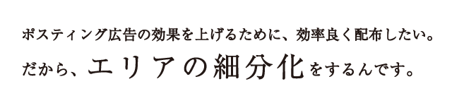 ポスティング広告の効果を上げるために、効率良く配布したい。だから、エリアの細分化をするんです。
