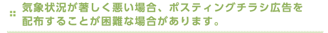 気象状況が著しく悪い場合、ポスティングチラシ広告を配布することが困難な場合があります。
