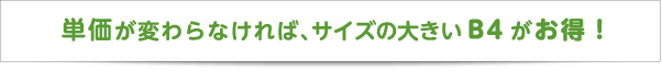 単価が変わらなければ、サイズの大きいB4がお得！