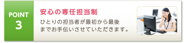POINT3 安心の専任担当制 ひとりの担当者が最初から最後までお手伝いさせていただきます。